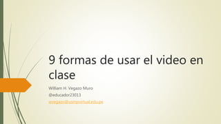 9 formas de usar el video en
clase
William H. Vegazo Muro
@educador23013
wvegazo@usmpvirtual.edu.pe
 