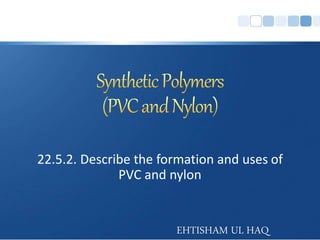 22.5.2. Describe the formation and uses of
PVC and nylon
EHTISHAM UL HAQ
 