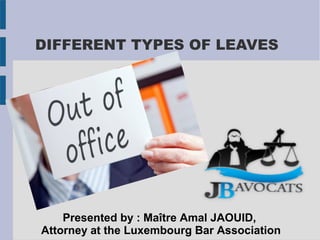 DIFFERENT TYPES OF LEAVES
Presented by : Maître Amal JAOUID,
Attorney at the Luxembourg Bar Association
 
