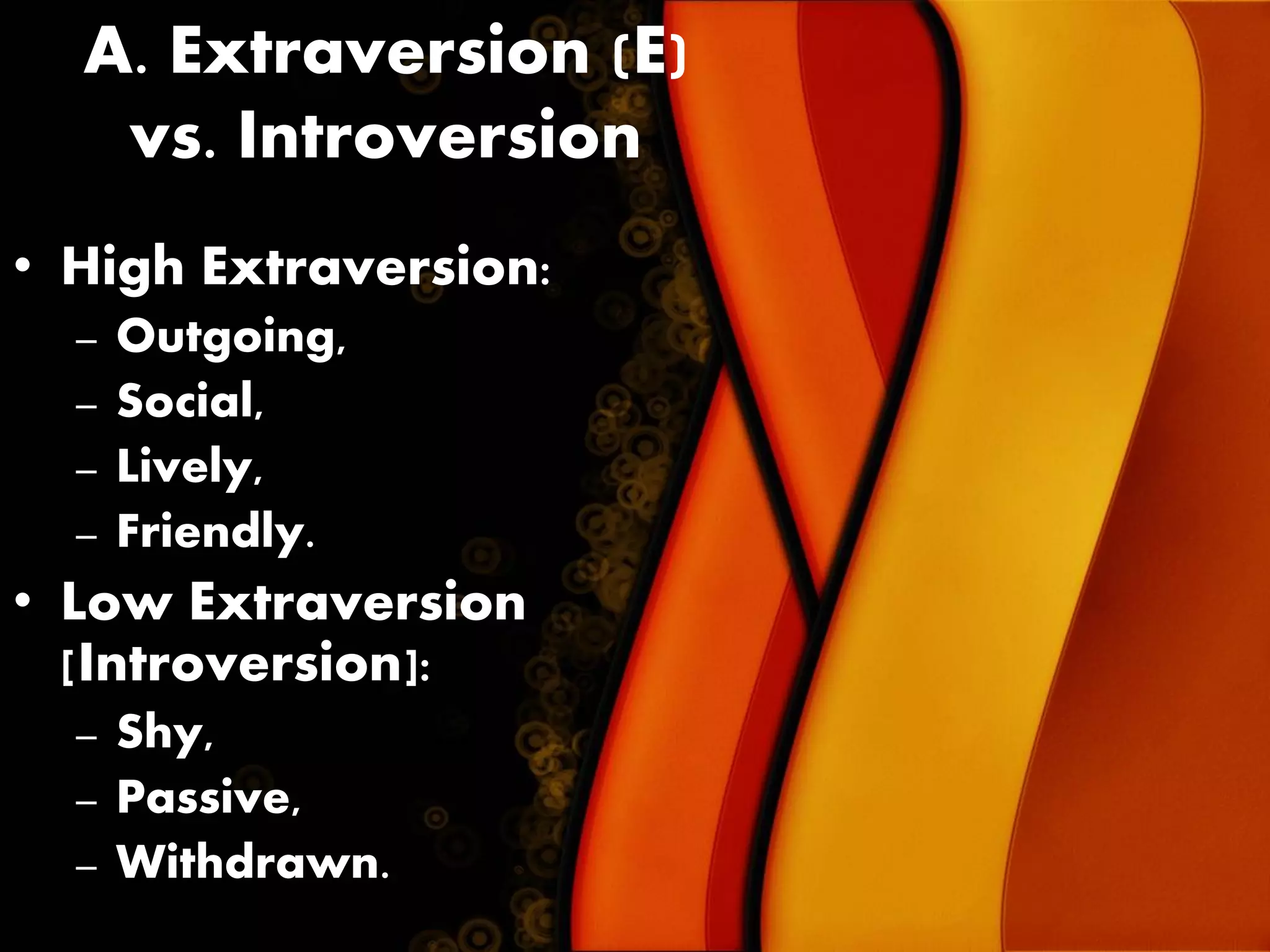 A. Extraversion (E)
vs. Introversion
• High Extraversion:
– Outgoing,
– Social,
– Lively,
– Friendly.
• Low Extraversion
[Introversion]:
– Shy,
– Passive,
– Withdrawn.
 