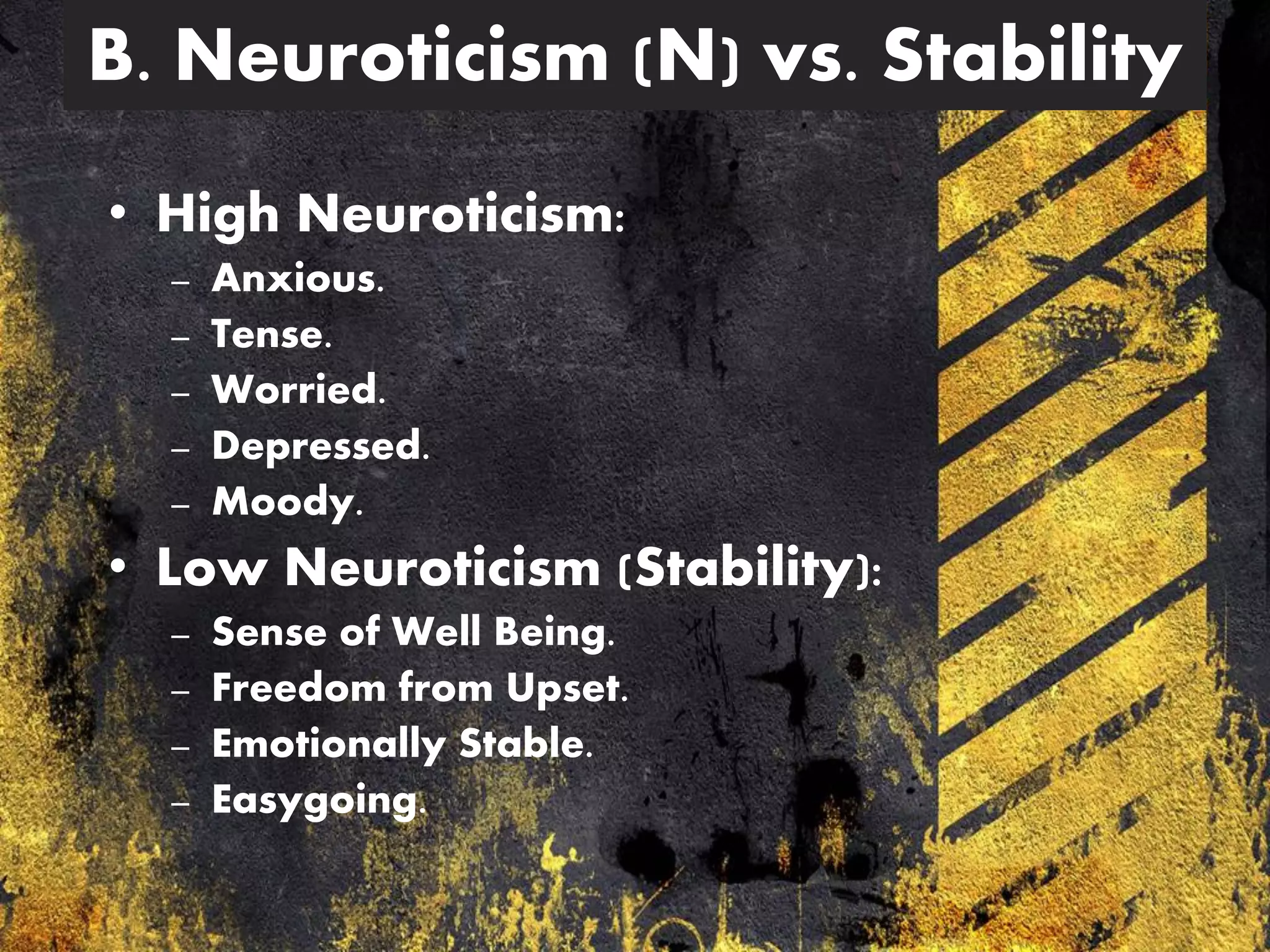 B. Neuroticism (N) vs. Stability
• High Neuroticism:
– Anxious.
– Tense.
– Worried.
– Depressed.
– Moody.
• Low Neuroticism (Stability):
– Sense of Well Being.
– Freedom from Upset.
– Emotionally Stable.
– Easygoing.
 
