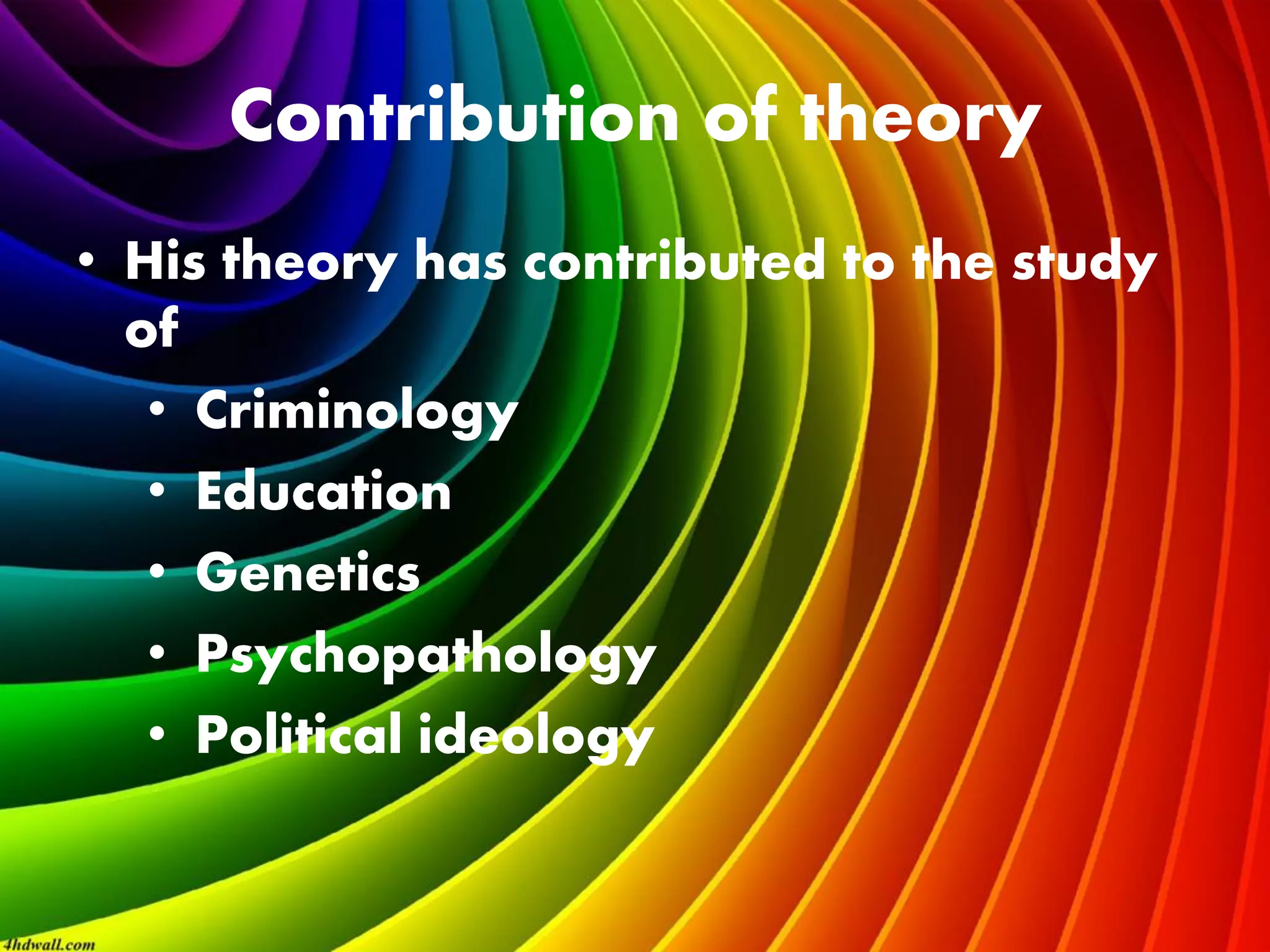 Contribution of theory
• His theory has contributed to the study
of
• Criminology
• Education
• Genetics
• Psychopathology
• Political ideology
 