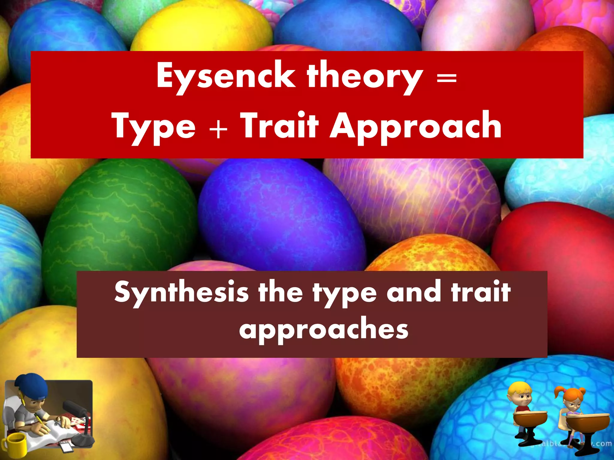 Eysenck theory =
Type + Trait Approach
Synthesis the type and trait
approaches
 