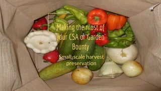 Making the most of
your CSA or Garden
Bounty
Small-scale harvest
preservation
 