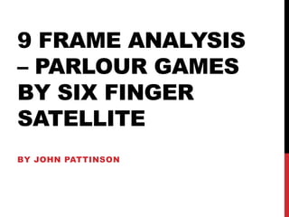 9 FRAME ANALYSIS
– PARLOUR GAMES
BY SIX FINGER
SATELLITE
BY JOHN PATTINSON
 