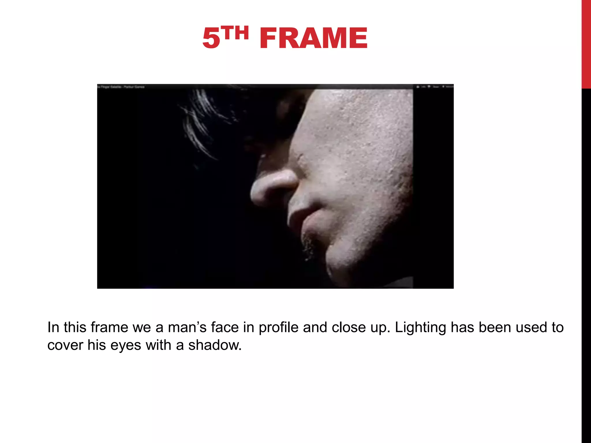 5TH FRAME




In this frame we a man’s face in profile and close up. Lighting has been used to
cover his eyes with a shadow.
 