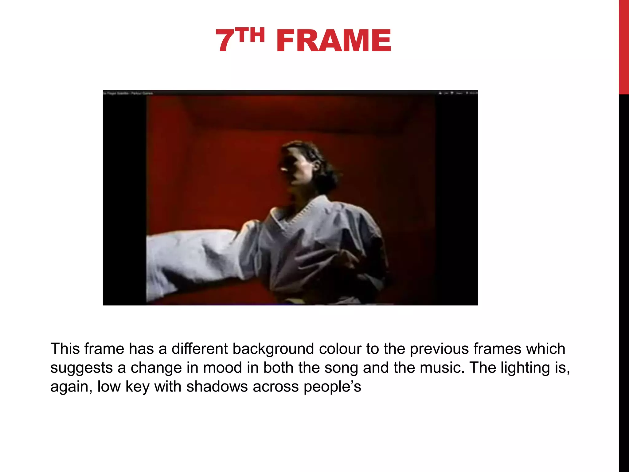 7TH FRAME




This frame has a different background colour to the previous frames which
suggests a change in mood in both the song and the music. The lighting is,
again, low key with shadows across people’s
 