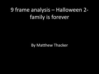 9 frame analysis – Halloween 2-
       family is forever



        By Matthew Thacker
 