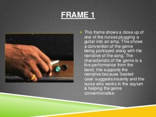 FRAME 1
 This frame shows a close up of
one of the nurses plugging a
guitar into an amp. This shows
a convention of the g...