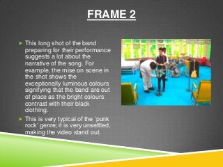 FRAME 2
 This long shot of the band
preparing for their performance
suggests a lot about the
narrative of the song. For
e...