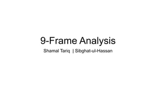 9-Frame Analysis
Shamal Tariq | Sibghat-ul-Hassan
 