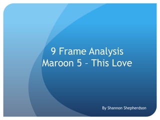 9 Frame Analysis
Maroon 5 – This Love



             By Shannon Shepherdson
 