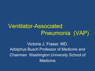 Ventilator-Associated
Pneumonia (VAP)
Victoria J. Fraser, MD,
Adolphus Busch Professor of Medicine and
Chairman Washington University School of
Medicine
 