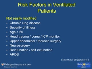 Risk Factors in Ventilated
Patients
Not easily modified
 Chronic lung disease
 Severity of illness
 Age > 60
 Head trauma / coma / ICP monitor
 Upper abdominal / thoracic surgery
 Neurosurgery
 Reintubation / self extubation
 ARDS
Bonten M et al. CID 2004;38:1141-9
 