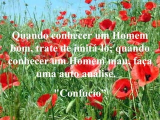 Quando conhecer um Homem bom, trate de imitá-lo; quando conhecer um Homem mau, faça uma auto análise.  "Confuci o” 