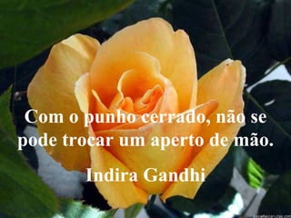 Com o punho cerrado, não se pode trocar um aperto de mão. Indira Gandhi  