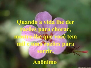 Quando a vida lhe der razões para chorar, mostre-lhe que você tem mil e uma razões para sorrir. Anônimo   