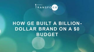 HOW GE BUILT A BILLION-
DOLLAR BRAND ON A $0
BUDGET
 