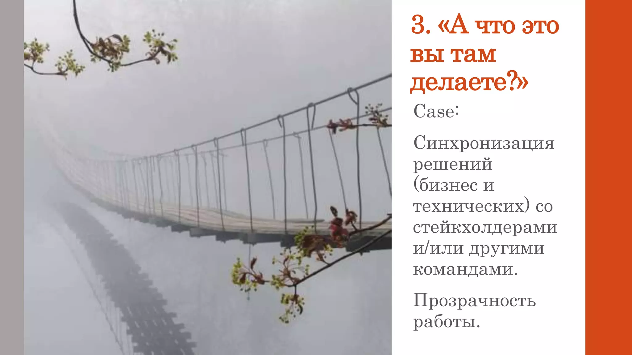 3. «А что это
вы там
делаете?»
Case:
Синхронизация
решений
(бизнес и
технических) со
стейкхолдерами
и/или другими
командами.
Прозрачность
работы.
 