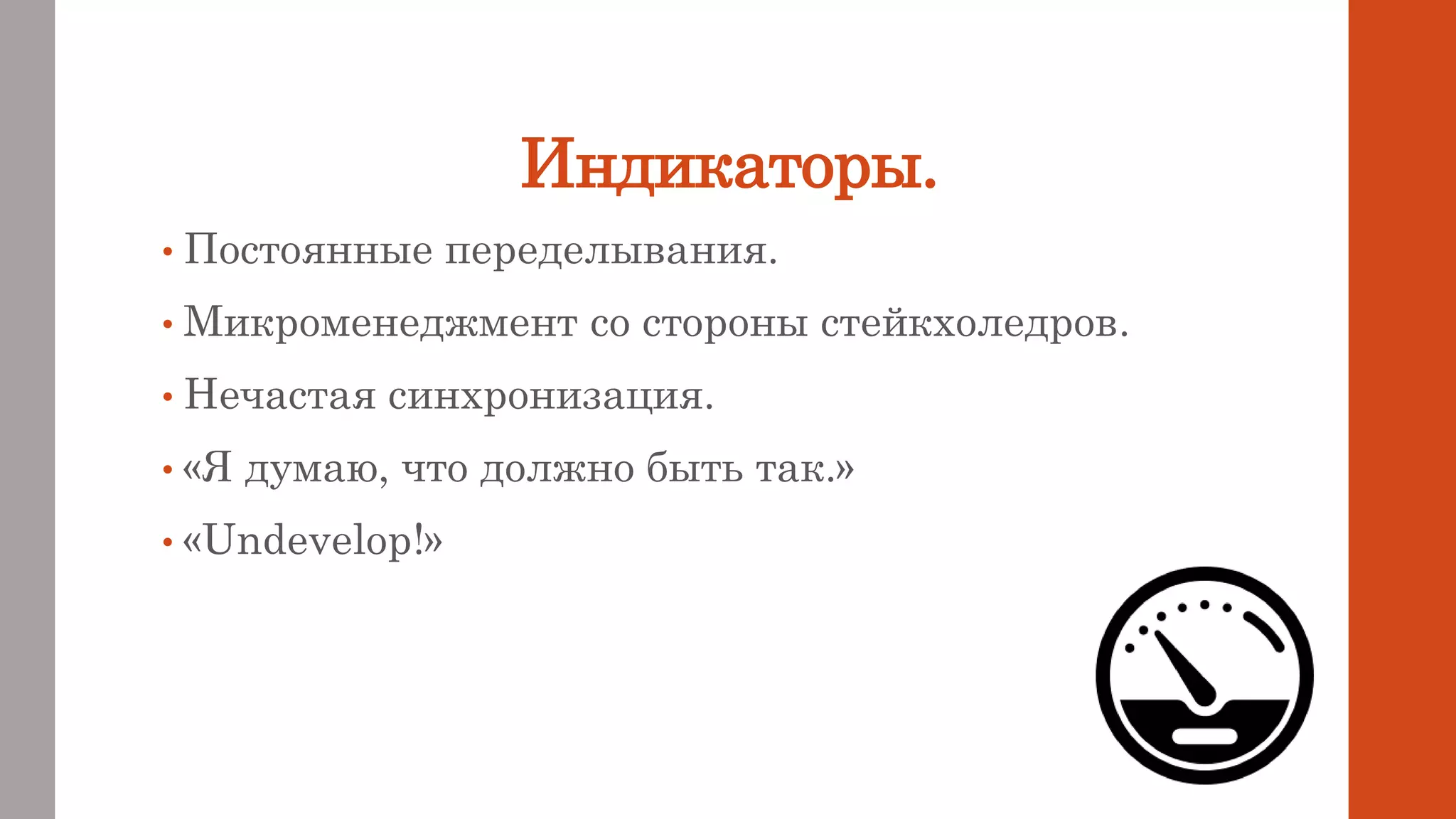 Индикаторы.
• Постоянные переделывания.
• Микроменеджмент со стороны стейкхоледров.
• Нечастая синхронизация.
• «Я думаю, что должно быть так.»
• «Undevelop!»
 