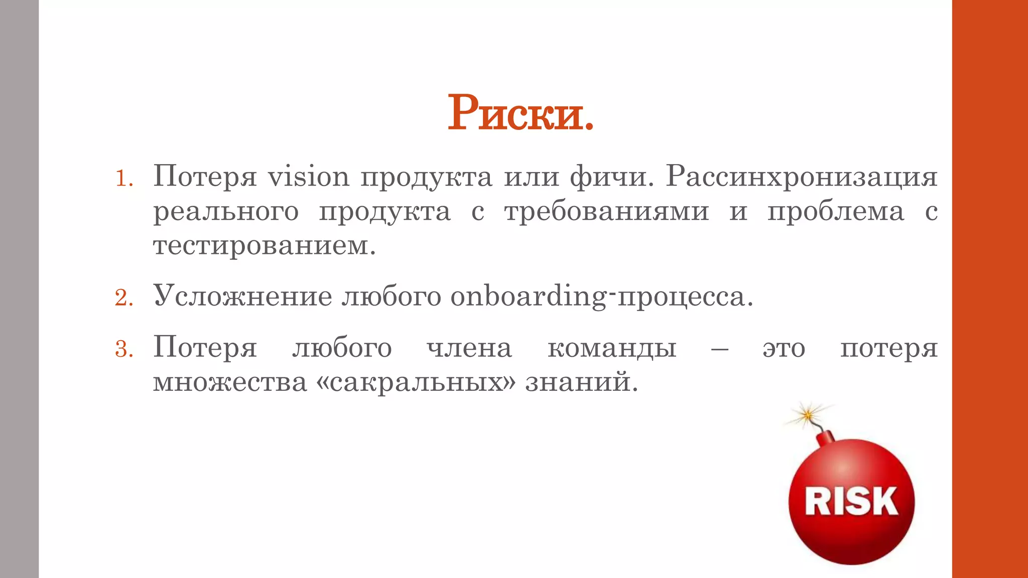 Риски.
1. Потеря vision продукта или фичи. Рассинхронизация
реального продукта с требованиями и проблема с
тестированием.
2. Усложнение любого onboarding-процесса.
3. Потеря любого члена команды – это потеря
множества «сакральных» знаний.
 