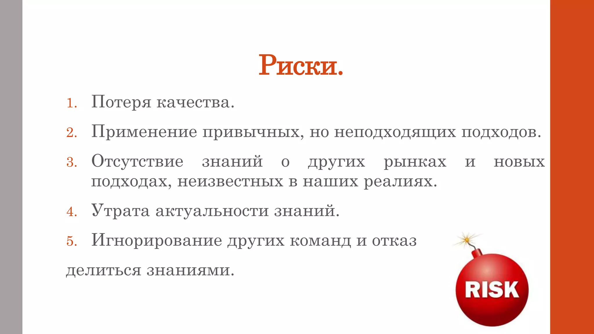 Риски.
1. Потеря качества.
2. Применение привычных, но неподходящих подходов.
3. Отсутствие знаний о других рынках и новых
подходах, неизвестных в наших реалиях.
4. Утрата актуальности знаний.
5. Игнорирование других команд и отказ
делиться знаниями.
 