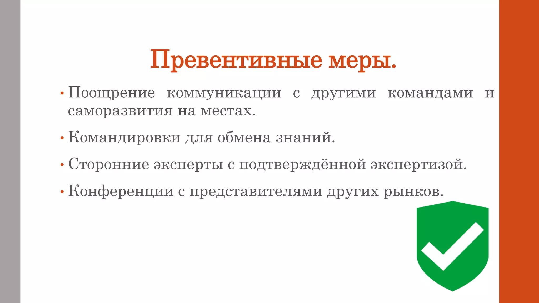 Превентивные меры.
• Поощрение коммуникации с другими командами и
саморазвития на местах.
• Командировки для обмена знаний.
• Сторонние эксперты с подтверждённой экспертизой.
• Конференции с представителями других рынков.
 