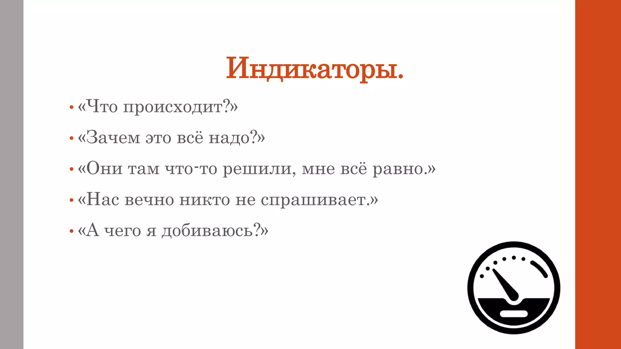 Индикаторы.
• «Что происходит?»
• «Зачем это всё надо?»
• «Они там что-то решили, мне всё равно.»
• «Нас вечно никто не спрашивает.»
• «А чего я добиваюсь?»
 