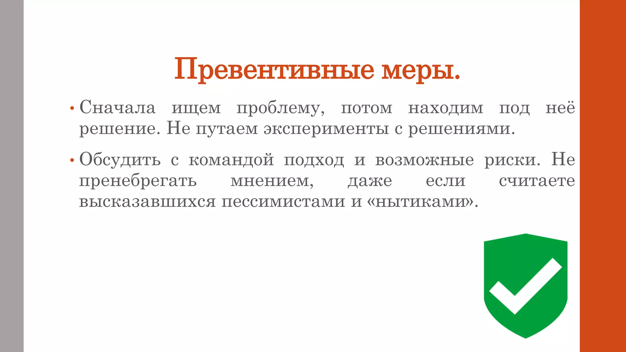Превентивные меры.
• Сначала ищем проблему, потом находим под неё
решение. Не путаем эксперименты с решениями.
• Обсудить с командой подход и возможные риски. Не
пренебрегать мнением, даже если считаете
высказавшихся пессимистами и «нытиками».
 