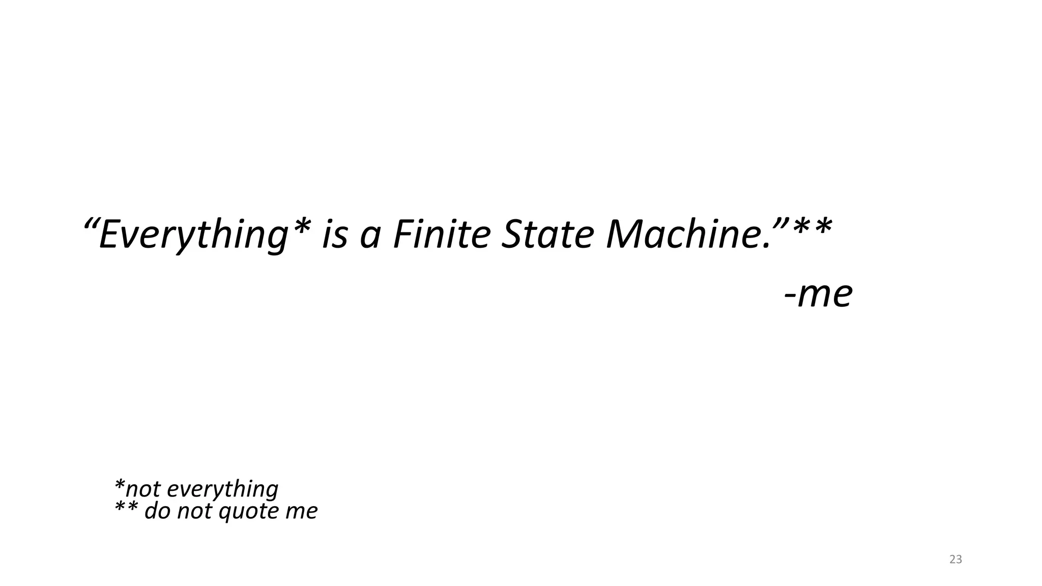 “Everything* is a Finite State Machine.”** 
-me 
*not everything 
** do not quote me 
23 
 