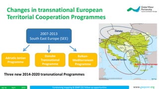 Fundraising mapping & IDMP CEE follow up opportunitiesApril 201518/ 45 www.gwpcee.org
Changes in transnational European
Territorial Cooperation Programmes
2007-2013
South East Europe (SEE)
Three new 2014-2020 transnational Programmes
Adriatic Ionian
Programme
Danube
Transnational
Programme
Balkan-
Mediterranean
Programme
 