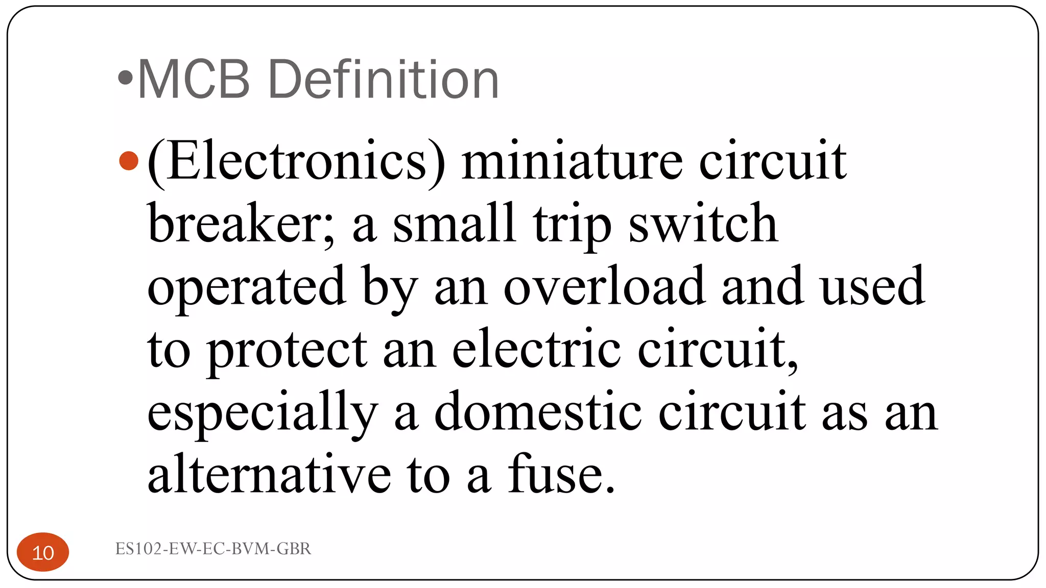 •MCB Definition
(Electronics) miniature circuit
breaker; a small trip switch
operated by an overload and used
to protect an electric circuit,
especially a domestic circuit as an
alternative to a fuse.
10 ES102-EW-EC-BVM-GBR
 