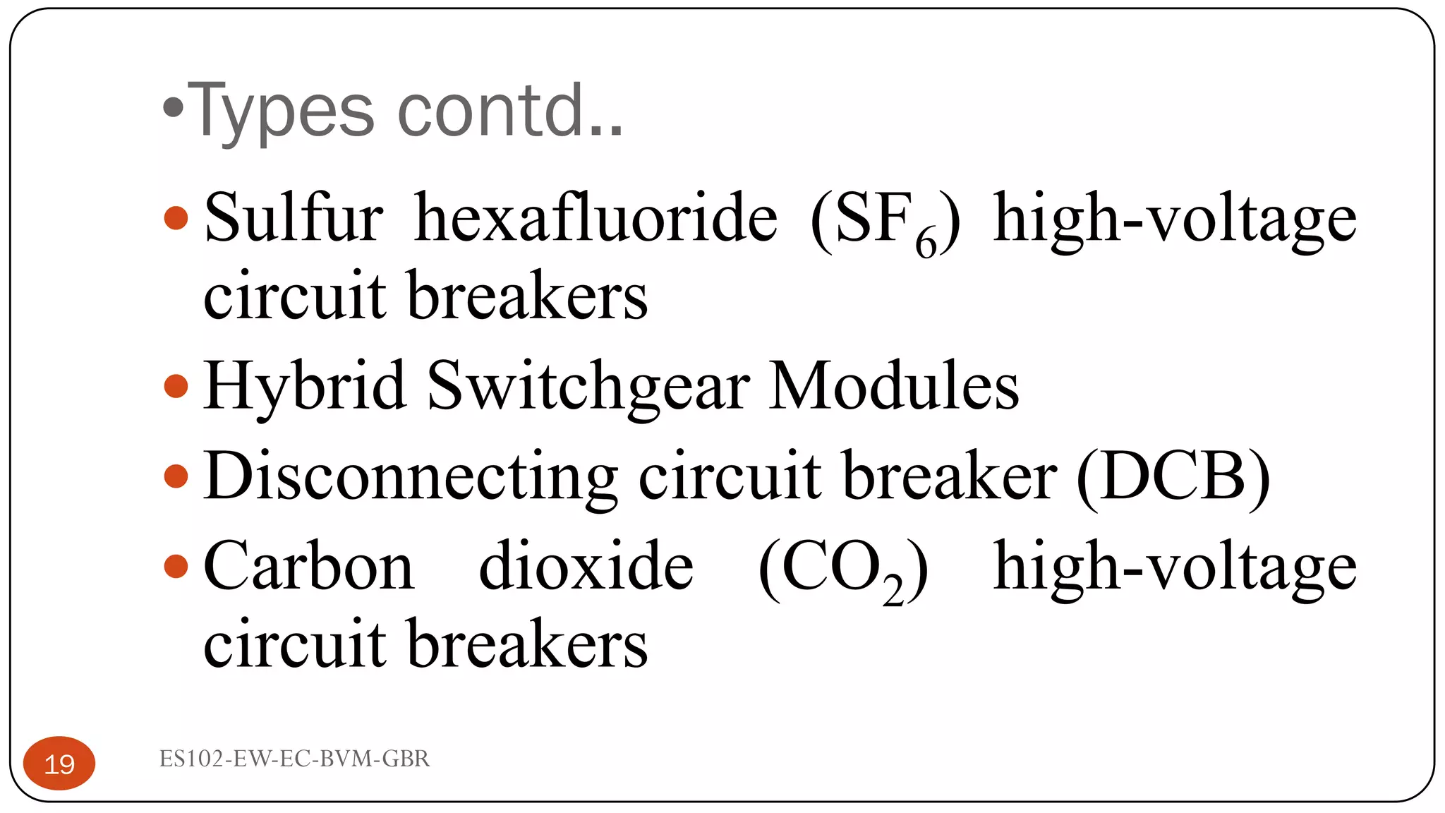 •Types contd..
 Sulfur hexafluoride (SF6) high-voltage
circuit breakers
 Hybrid Switchgear Modules
 Disconnecting circuit breaker (DCB)
 Carbon dioxide (CO2) high-voltage
circuit breakers
19 ES102-EW-EC-BVM-GBR
 