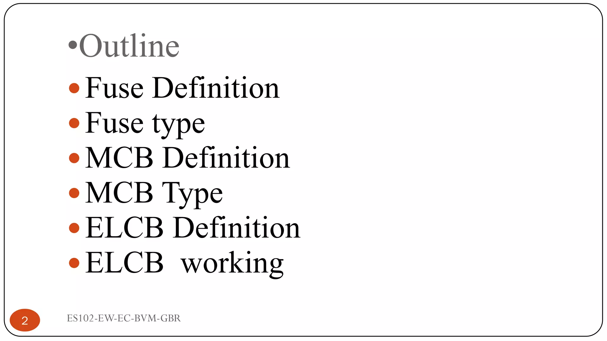 •Outline
Fuse Definition
Fuse type
MCB Definition
MCB Type
ELCB Definition
ELCB working
2 ES102-EW-EC-BVM-GBR
 