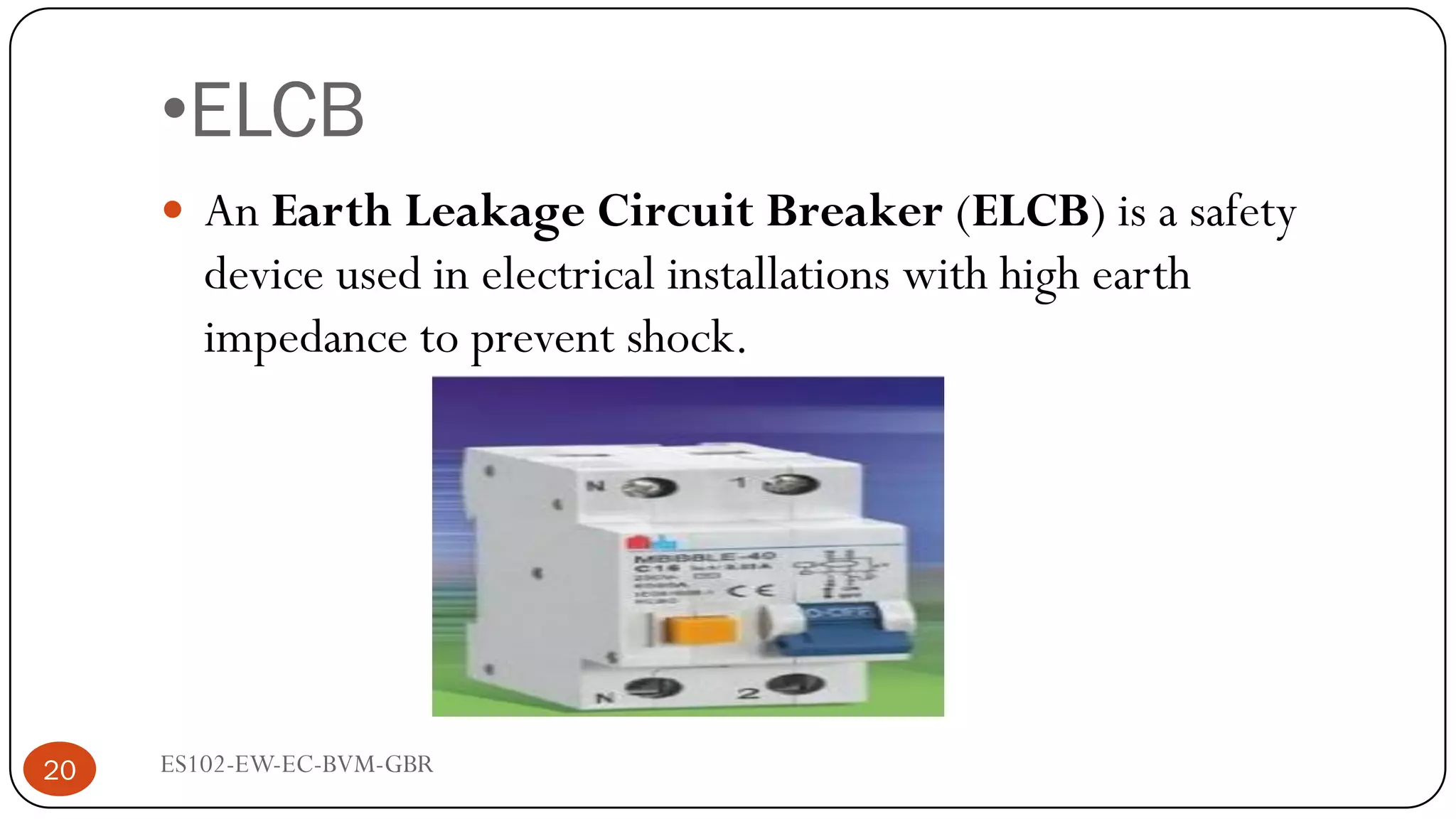 •ELCB
ES102-EW-EC-BVM-GBR
20
 An Earth Leakage Circuit Breaker (ELCB) is a safety
device used in electrical installations with high earth
impedance to prevent shock.
 