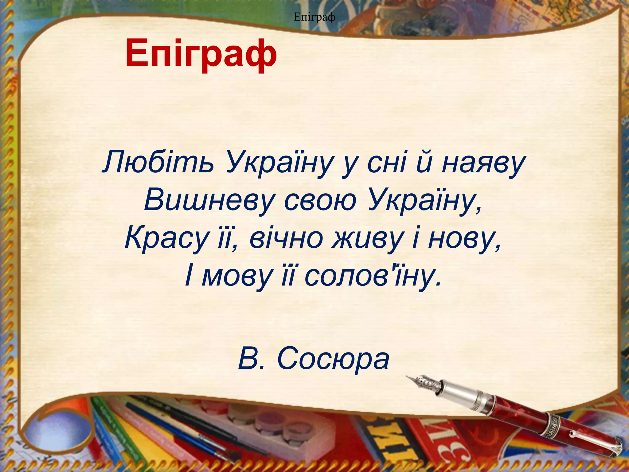 Епіграф
Епіграф
Любіть Україну у сні й наяву
Вишневу свою Україну,
Красу її, вічно живу і нову,
І мову її солов'їну.
В. Сосюра
 