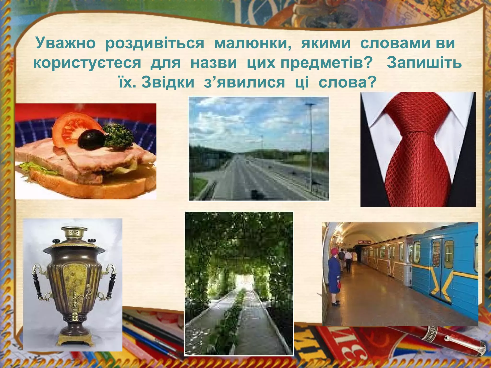 Уважно роздивіться малюнки, якими словами ви
користуєтеся для назви цих предметів? Запишіть
їх. Звідки з’явилися ці слова?
 