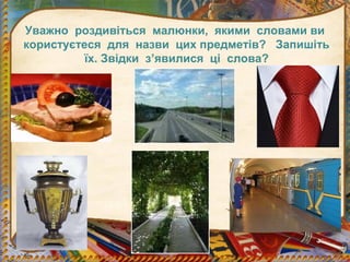 Уважно роздивіться малюнки, якими словами ви
користуєтеся для назви цих предметів? Запишіть
їх. Звідки з’явилися ці слова?
 