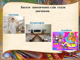 Багато запозичених слів стали
звичними.
Аптека
Аудиторія
Альбом
 