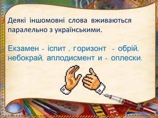 Деякі іншомовні слова вживаються
паралельно з українськими.
– , – ,Екзамен іспит горизонт обрій
, – .небокрай аплодисмент и оплески
 