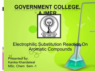 GOVERNMENT COLLEGE,
AJMER
Electrophilic Substitution Reaction On
Aromatic Compounds
Presented by:
Kanika Khandelwal
MSc. Chem Sem -1
 