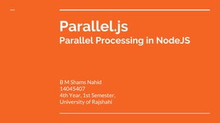 Parallel.js
Parallel Processing in NodeJS
B M Shams Nahid
14045407
4th Year, 1st Semester,
University of Rajshahi
 