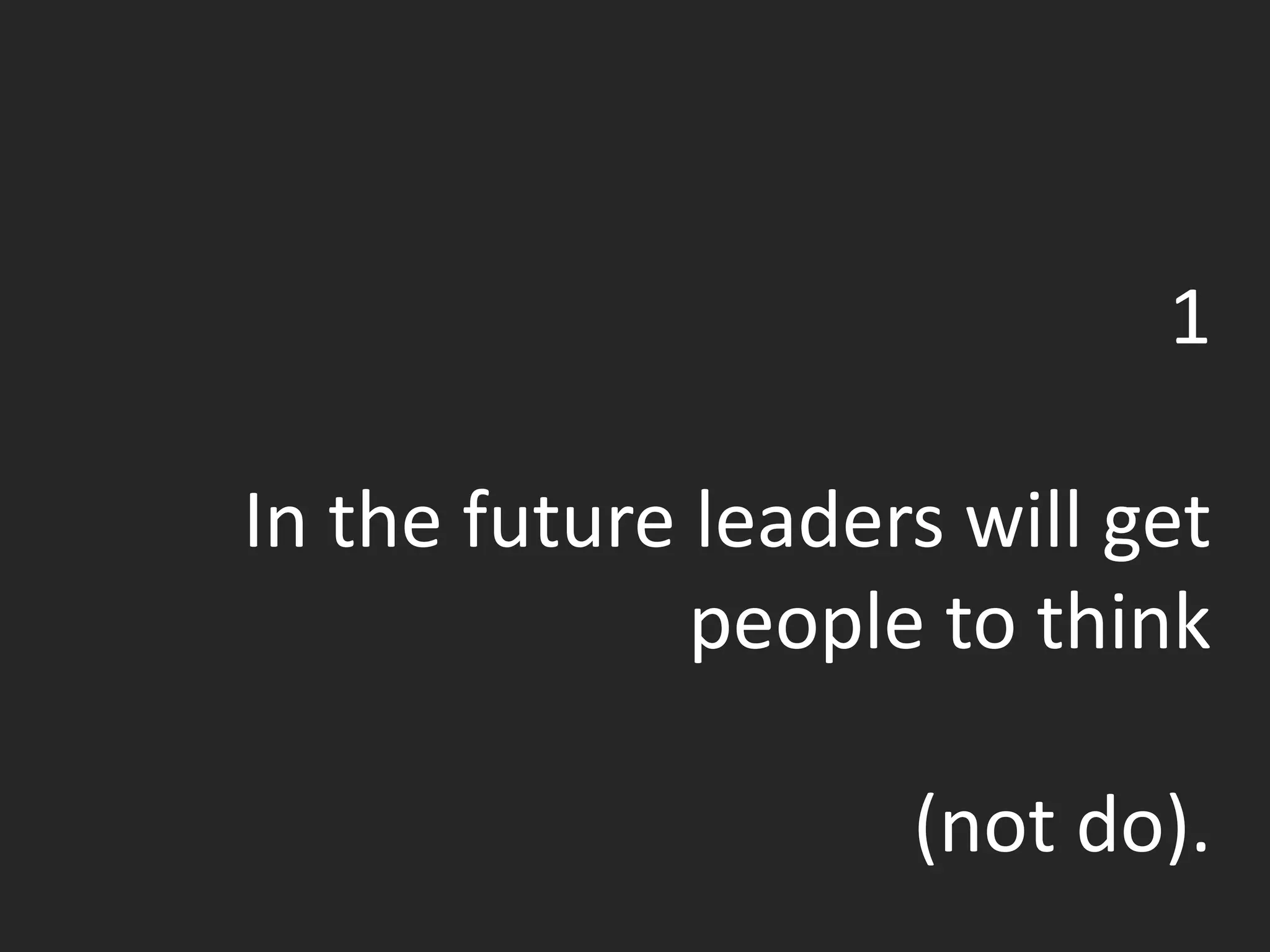 1
In the future leaders will get
people to think
(not do).