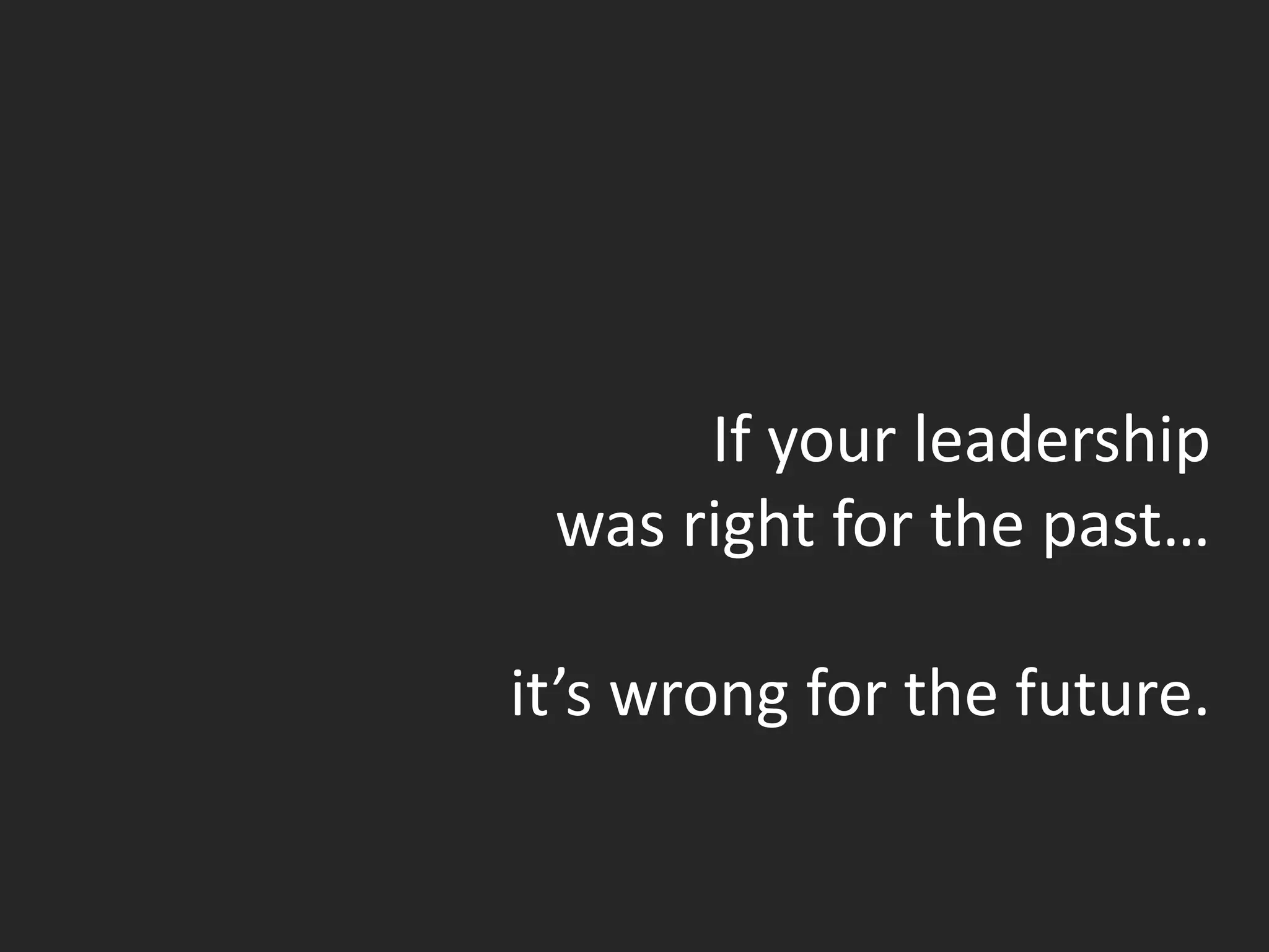 If your leadership
was right for the past…
it’s wrong for the future.