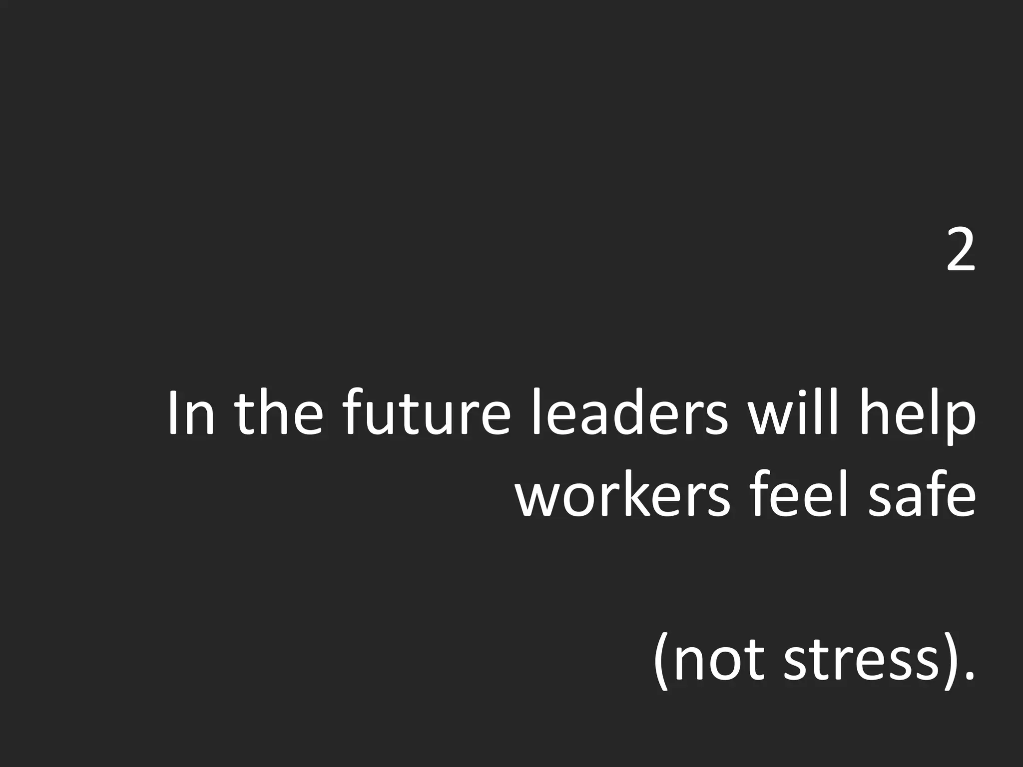 2
In the future leaders will help
workers feel safe
(not stress).