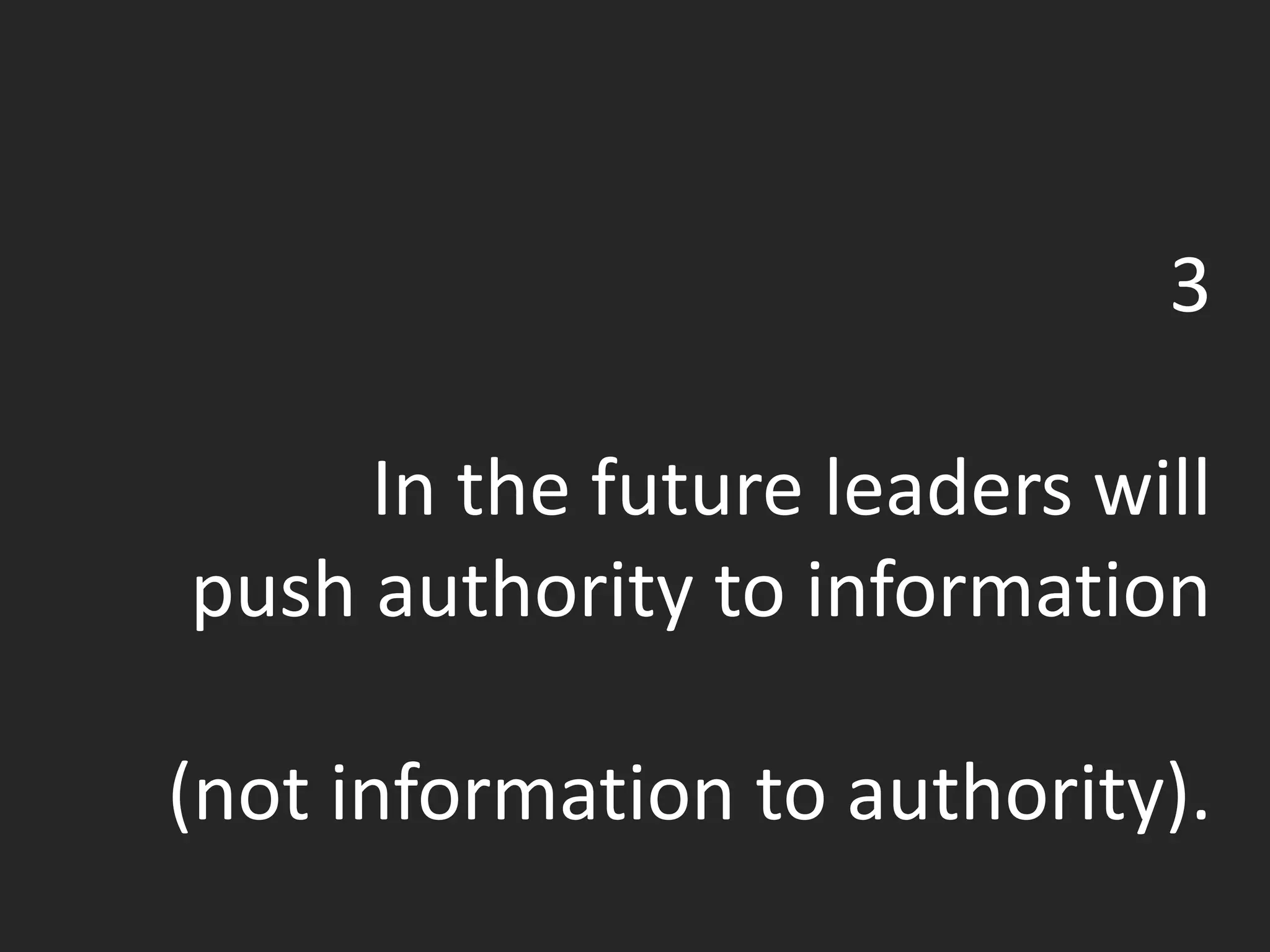 3
In the future leaders will
push authority to information
(not information to authority).