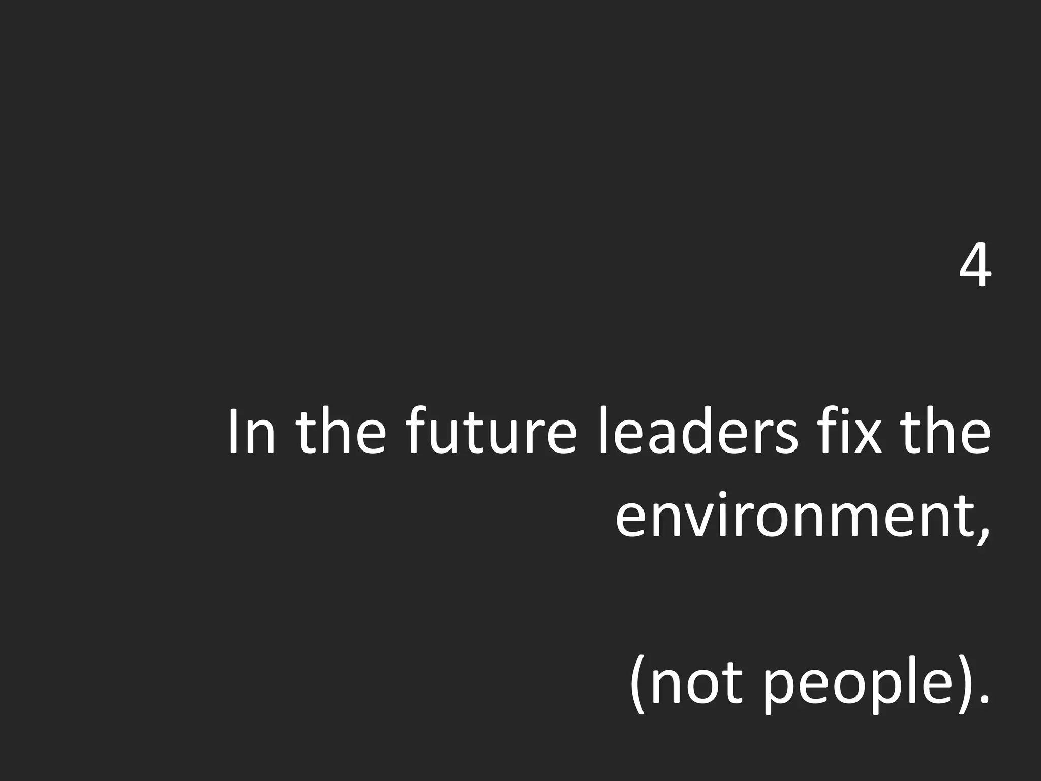 4
In the future leaders fix the
environment,
(not people).