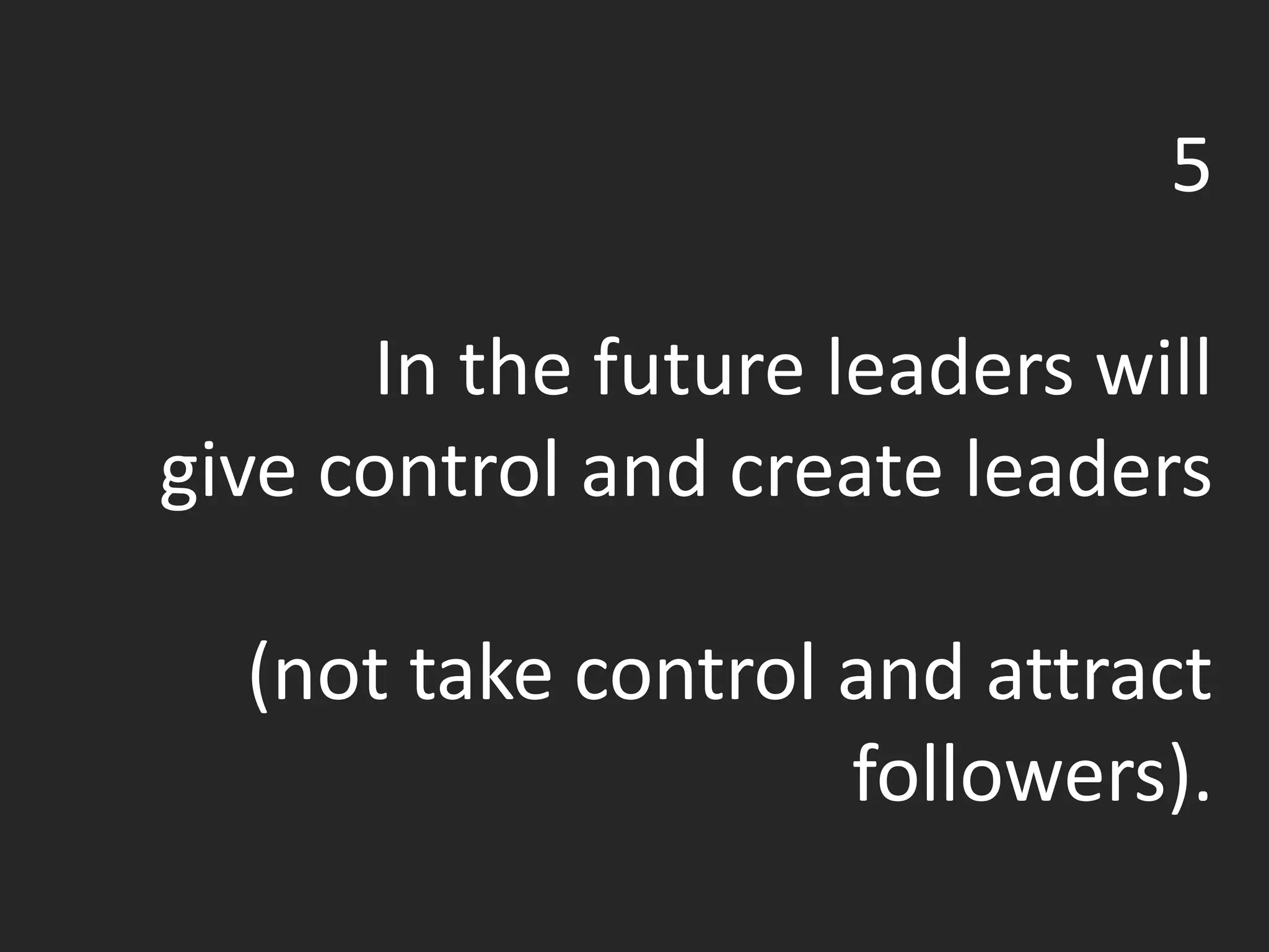 5
In the future leaders will
give control and create leaders
(not take control and attract
followers).