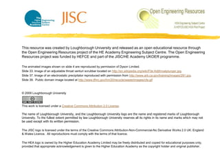 This resource was created by Loughborough University and released as an open educational resource through the Open Engineering Resources project of the HE Academy Engineering Subject Centre. The Open Engineering Resources project was funded by HEFCE and part of the JISC/HE Academy UKOER programme.The animated images shown on slide 4 are reproduced by permission of Dyson Limited.Slide 33. Image of an adjustable throat venturi scrubber located on http://en.wikipedia.org/wiki/File:Adjthroatplunger.jpg. Slide 37. Image of an electrostatic precipitator reproduced with permission from http://www.arb.ca.gov/training/images/281.jpg. Slide 39.  Public domain image located at http://www.tfhrc.gov/hnr20/recycle/waste/images/cfa.gif© 2009 Loughborough UniversityThis work is licensed under a Creative Commons Attribution 2.0 License. The name of Loughborough University, and the Loughborough University logo are the name and registered marks of Loughborough University. To the fullest extent permitted by law Loughborough University reserves all its rights in its name and marks which may not be used except with its written permission.The JISC logo is licensed under the terms of the Creative Commons Attribution-Non-Commercial-No Derivative Works 2.0 UK: England & Wales Licence.  All reproductions must comply with the terms of that licence.The HEA logo is owned by the Higher Education Academy Limited may be freely distributed and copied for educational purposes only, provided that appropriate acknowledgement is given to the Higher Education Academy as the copyright holder and original publisher.