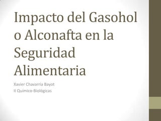 Impacto del Gasohol
o Alconafta en la
Seguridad
Alimentaria
Xavier Chavarría Bayot
II Químico-Biológicas
 